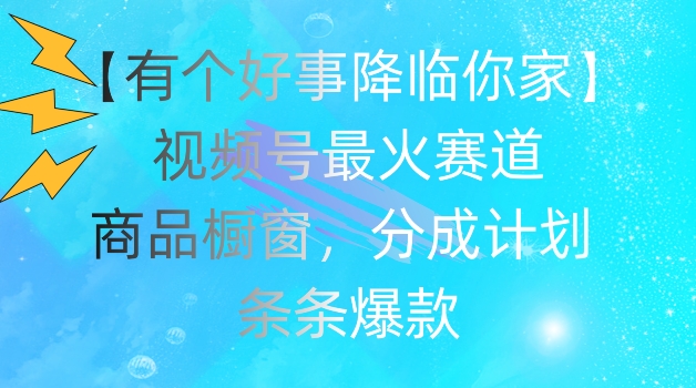 【有个好事降临你家】视频号爆火赛道，商品橱窗，分成计划，条条爆款【揭秘】-赚金金-技能学习分享