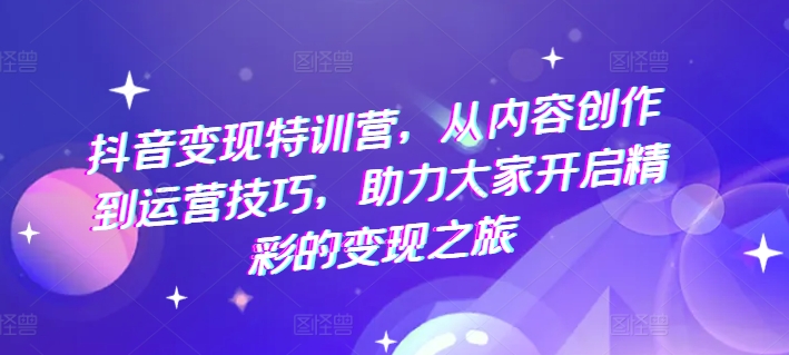 抖音变现特训营，从内容创作到运营技巧，助力大家开启精彩的变现之旅-赚金金-技能学习分享