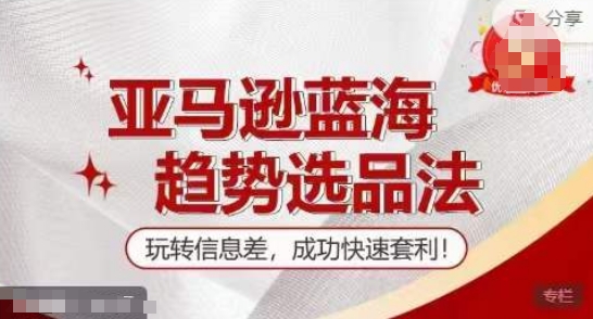 【训练营】亚马逊蓝海趋势选品法,玩转信息差,成功快速套利-赚金金-技能学习分享