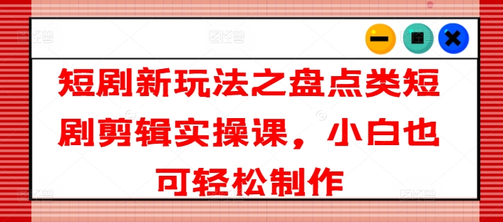短剧新玩法之盘点类短剧剪辑实操课，小白也可轻松制作-赚金金-技能学习分享