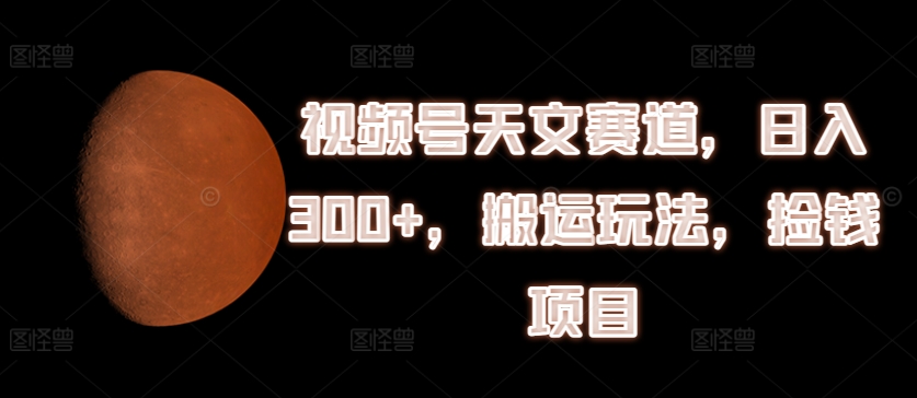 视频号天文赛道，日入300+，搬运玩法，捡钱项目【揭秘】-赚金金-技能学习分享
