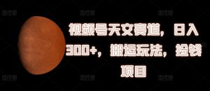 视频号天文赛道,日入300+,搬运玩法,捡钱项目【揭秘】-赚金金-技能学习分享