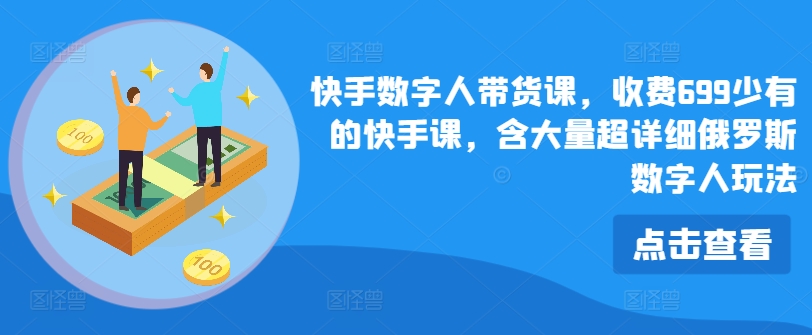 快手数字人带货课，收费699少有的快手课，含大量超详细俄罗斯数字人玩法-赚金金-技能学习分享
