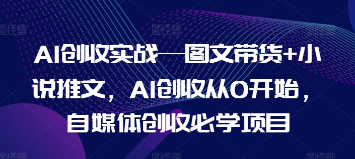 AI创收实战—图文带货+小说推文，AI创收从0开始，自媒体创收必学项目-赚金金-技能学习分享