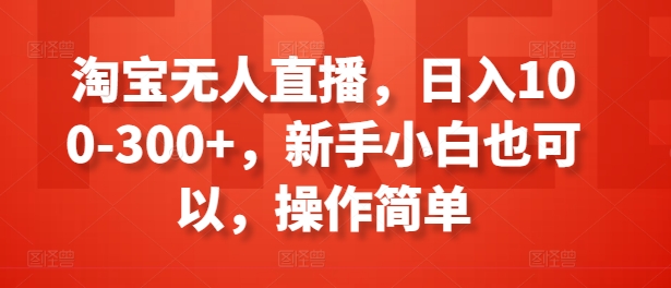 淘宝无人直播，日入100-300+，新手小白也可以，操作简单-赚金金-技能学习分享
