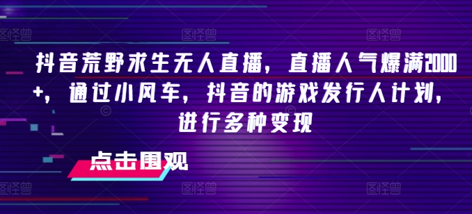 抖音荒野求生无人直播，直播人气爆满2000+，通过小风车，抖音的游戏发行人计划，进行多种变现【揭秘】-赚金金-技能学习分享
