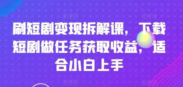 刷短剧变现拆解课，下载短剧做任务获取收益，适合小白上手-赚金金-技能学习分享