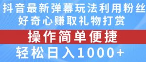 抖音弹幕最新玩法，利用粉丝好奇心赚取礼物打赏，轻松日入1000+-赚金金-技能学习分享