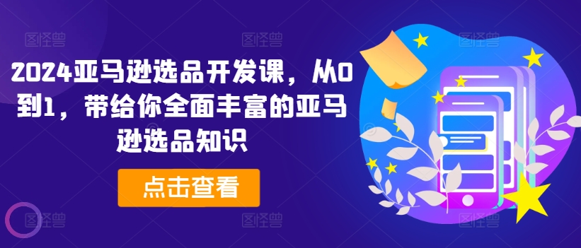 2024亚马逊选品开发课，从0到1，带给你全面丰富的亚马逊选品知识-赚金金-技能学习分享