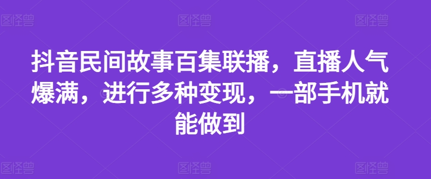 抖音民间故事百集联播，直播人气爆满，进行多种变现，一部手机就能做到【揭秘】-赚金金-技能学习分享
