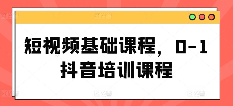 短视频基础课程，0-1抖音培训课程-赚金金-技能学习分享