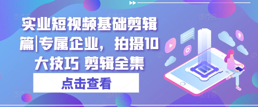 实业短视频基础剪辑篇|专属企业，拍摄10大技巧 剪辑全集-赚金金-技能学习分享