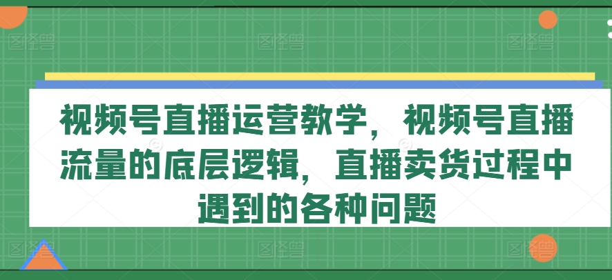 视频号直播运营教学，视频号直播流量的底层逻辑，直播卖货过程中遇到的各种问题-赚金金-技能学习分享