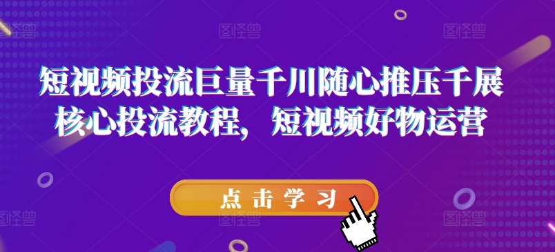 短视频投流巨量千川随心推压千展核心投流教程，短视频好物运营-赚金金-技能学习分享