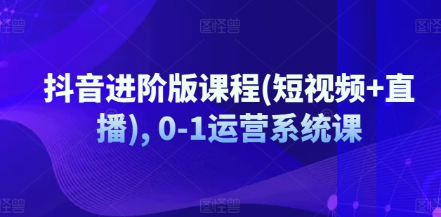 抖音进阶版课程(短视频+直播), 0-1运营系统课-赚金金-技能学习分享