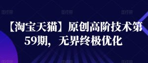 【淘宝天猫】原创高阶技术第59期,无界终极优化-赚金金-技能学习分享