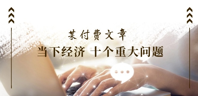 某付费文章《当下经济 十个重大问题》覆盖了大家关心的全部经济类话题-赚金金-技能学习分享