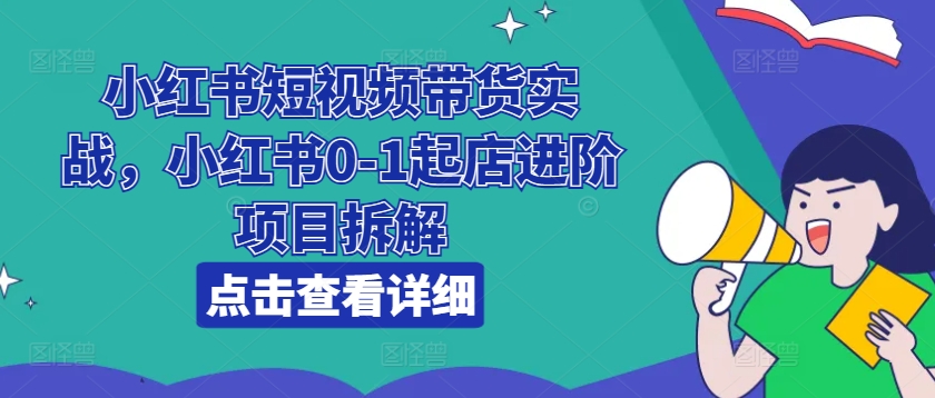 小红书短视频带货实战，小红书0-1起店进阶项目拆解-赚金金-技能学习分享