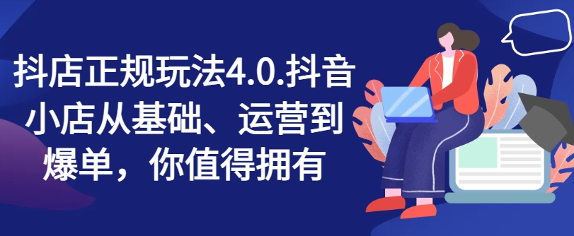 抖店正规玩法4.0，抖音小店从基础、运营到爆单，你值得拥有-赚金金-技能学习分享