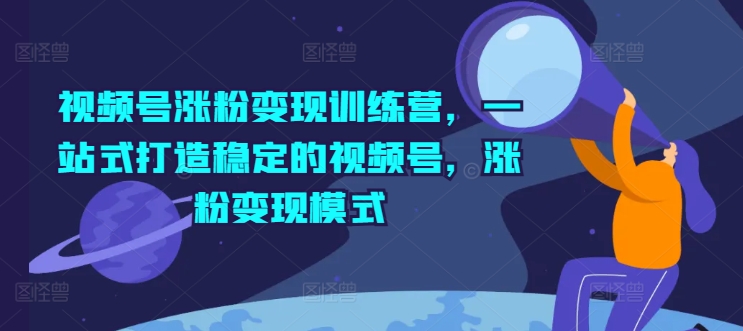 视频号涨粉变现训练营，一站式打造稳定的视频号，涨粉变现模式-赚金金-技能学习分享