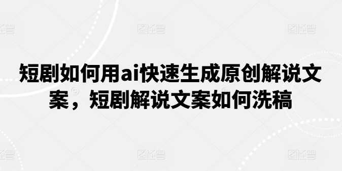 短剧如何用ai快速生成原创解说文案，短剧解说文案如何洗稿-赚金金-技能学习分享