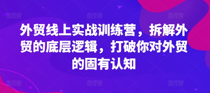 外贸线上实战训练营，拆解外贸的底层逻辑，打破你对外贸的固有认知-赚金金-技能学习分享