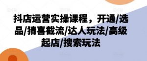 抖店运营实操课程，开通/选品/猜喜截流/达人玩法/高级起店/搜索玩法-赚金金-技能学习分享