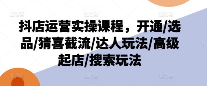 抖店运营实操课程，开通/选品/猜喜截流/达人玩法/高级起店/搜索玩法-赚金金-技能学习分享
