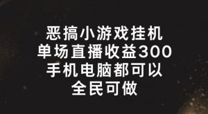 恶搞小游戏挂机,单场直播300+,全民可操作【揭秘】-赚金金-技能学习分享