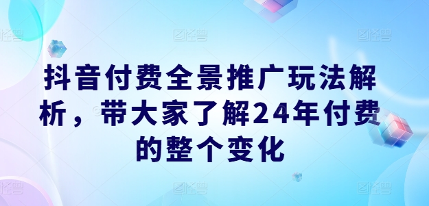 抖音付费全景推广玩法解析，带大家了解24年付费的整个变化-赚金金-技能学习分享