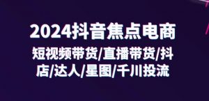 2024抖音焦点电商:短视频带货/直播带货/抖店/达人/星图/千川投流/32节课-赚金金-技能学习分享