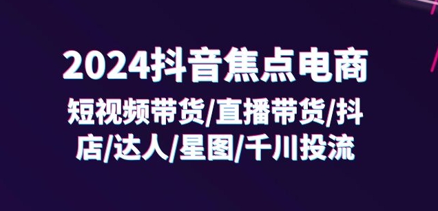 2024抖音焦点电商：短视频带货/直播带货/抖店/达人/星图/千川投流/32节课-赚金金-技能学习分享