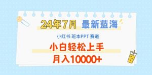 2024年7月最新蓝海赛道,小红书班本PPT项目,小白轻松上手,月入1W+【揭秘】-赚金金-技能学习分享
