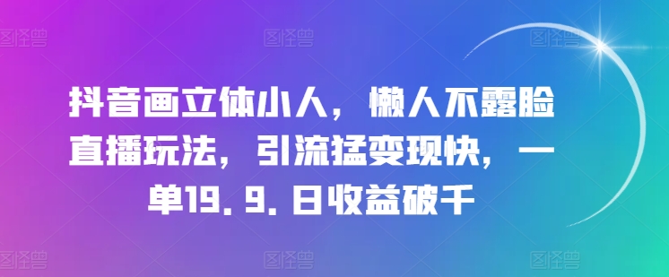 抖音画立体小人，懒人不露脸直播玩法，引流猛变现快，一单19.9.日收益破千【揭秘】-赚金金-技能学习分享