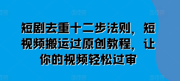 短剧去重十二步法则，短视频搬运过原创教程，让你的视频轻松过审-赚金金-技能学习分享
