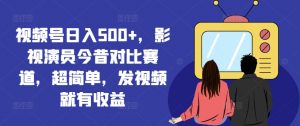 视频号日入500+,影视演员今昔对比赛道,超简单,发视频就有收益【揭秘】-赚金金-技能学习分享