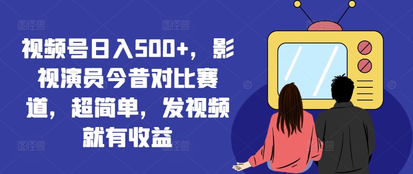 视频号日入500+，影视演员今昔对比赛道，超简单，发视频就有收益【揭秘】-赚金金-技能学习分享