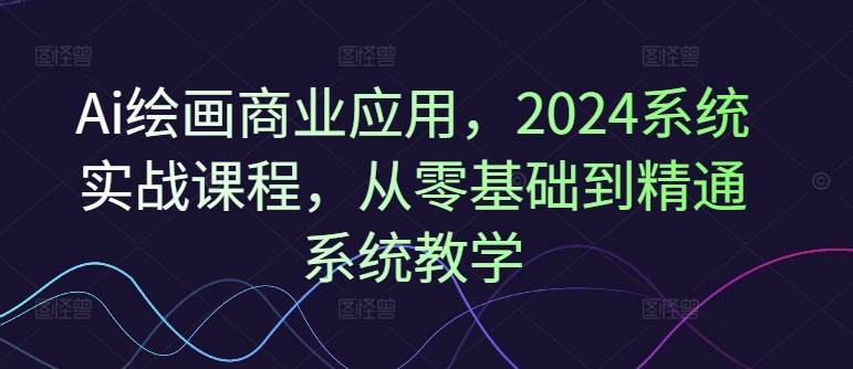 Ai绘画商业应用，2024系统实战课程，从零基础到精通系统教学-赚金金-技能学习分享