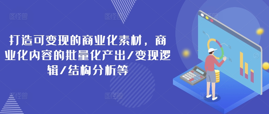 打造可变现的商业化素材，商业化内容的批量化产出/变现逻辑/结构分析等-赚金金-技能学习分享