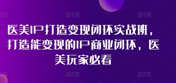 医美IP打造变现闭环实战班，打造能变现的IP商业闭环，医美玩家必看!-赚金金-技能学习分享
