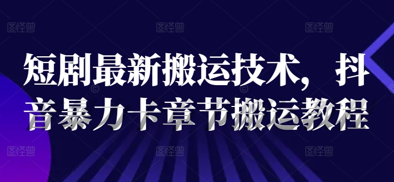 短剧最新搬运技术，抖音暴力卡章节搬运教程-赚金金-技能学习分享