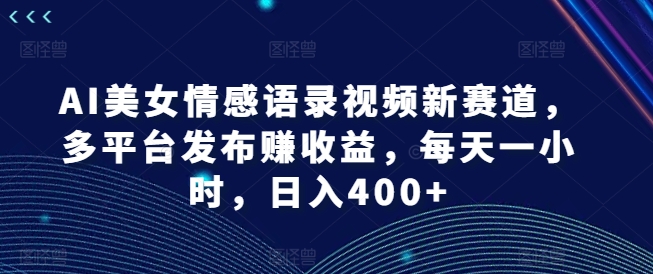 AI美女情感语录视频新赛道，多平台发布赚收益，每天一小时，日入400+【揭秘】-赚金金-技能学习分享
