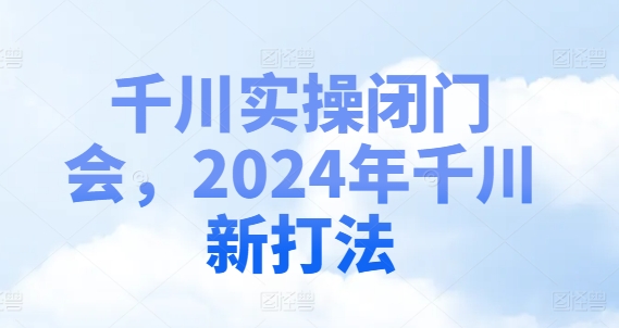 千川实操闭门会，2024年千川新打法-赚金金-技能学习分享