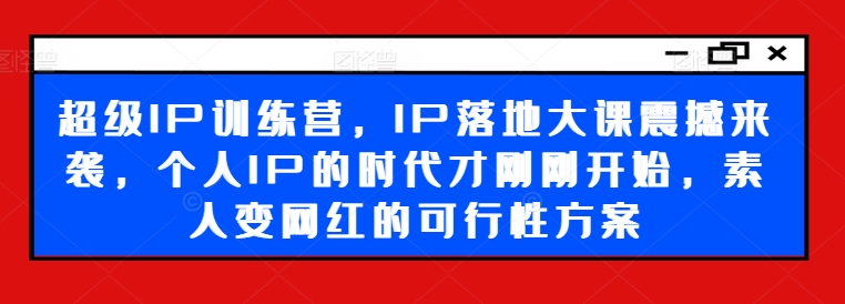 超级IP训练营，IP落地大课震撼来袭，个人IP的时代才刚刚开始，素人变网红的可行性方案-赚金金-技能学习分享