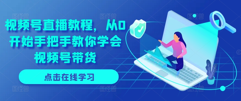 视频号直播教程，从0开始手把手教你学会视频号带货-赚金金-技能学习分享
