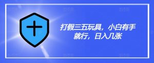 打假三五玩具，小白有手就行，日入几张【仅揭秘】-赚金金-技能学习分享