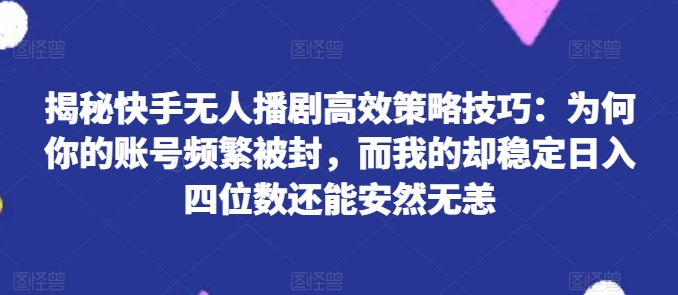 揭秘快手无人播剧高效策略技巧：为何你的账号频繁被封，而我的却稳定日入四位数还能安然无恙【揭秘】-赚金金-技能学习分享
