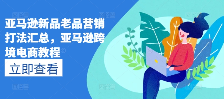 亚马逊新品老品营销打法汇总，亚马逊跨境电商教程-赚金金-技能学习分享