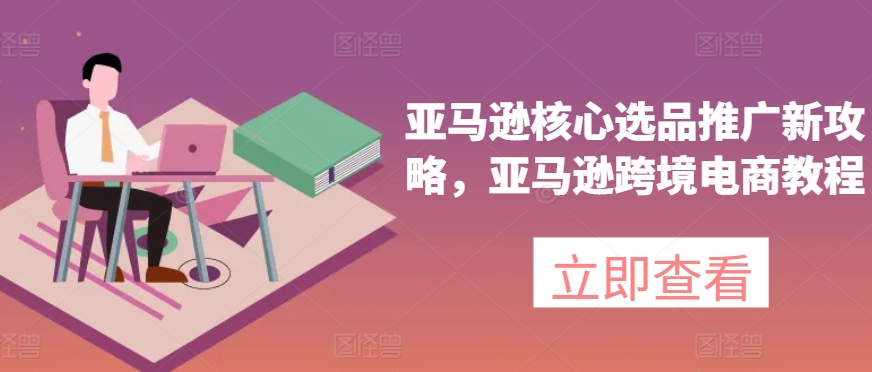 亚马逊核心选品推广新攻略，亚马逊跨境电商教程-赚金金-技能学习分享