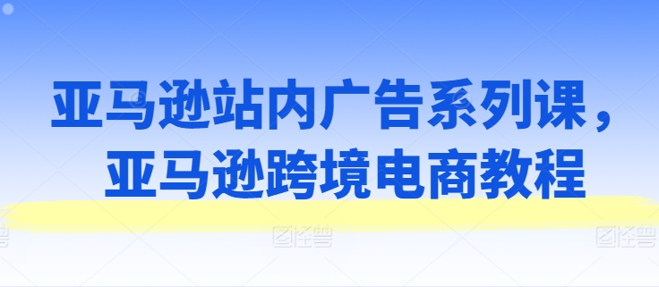 亚马逊站内广告系列课,亚马逊跨境电商教程-赚金金-技能学习分享